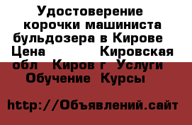 Удостоверение, корочки машиниста бульдозера в Кирове › Цена ­ 6 000 - Кировская обл., Киров г. Услуги » Обучение. Курсы   